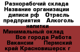 Разнорабочий склада › Название организации ­ диписи.рф › Отрасль предприятия ­ Алкоголь, напитки › Минимальный оклад ­ 17 300 - Все города Работа » Вакансии   . Пермский край,Красновишерск г.